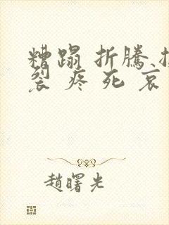 糟蹋 折腾 撕裂 疼 死 哀求