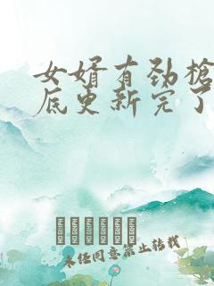 女婿有劲枪枪到底更新完了吗