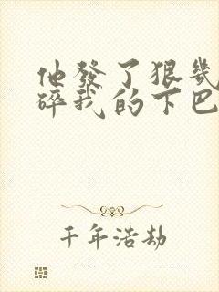 他发了狠几乎捏碎我的下巴