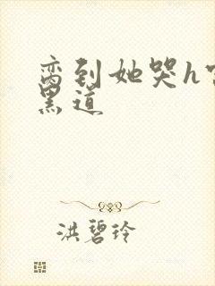 脔到她哭h宫交黑道