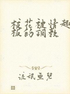 校花被情趣店老板的调教