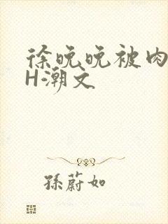 徐晚晚被肉干高H潮文