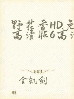 野花香HD免费高清版6高清版