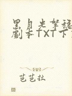 黑月光拿稳BE剧本TXT下载