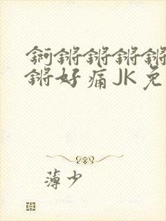 锕锵锵锵锵锵锵锵好痛JK免费