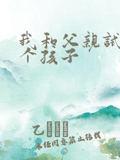 我和父亲试着生个孩子