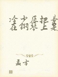 冷少辰把童若放在钢琴上是哪章