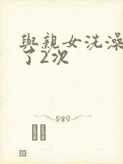 与亲女洗澡时伦了2次