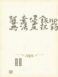 随意侵饭npc无法反抗的世界