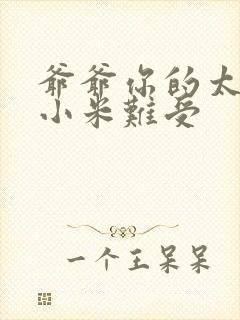 爷爷你的太大了小米难受