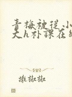 青梅被从小c到大h补课在线观看