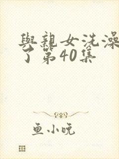 与亲女洗澡时伦了第40集