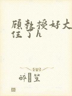 顾教授好大含不住了h