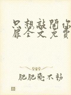 只想敲开你的心扉全文免费阅读