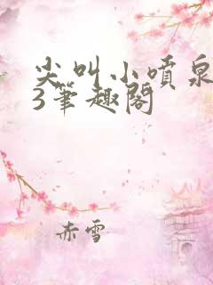 尖叫小喷泉1v3笔趣阁