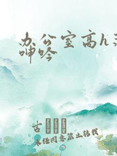 办公室高h荡肉呻吟