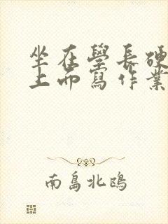 坐在学长硬硬的上面写作业