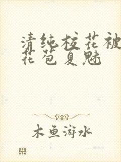 清纯校花被迫开花苞夏魅