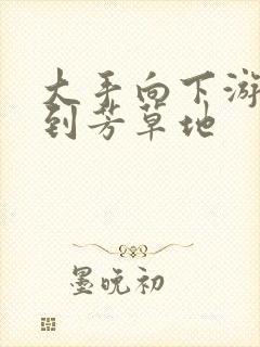 大手向下游走来到芳草地