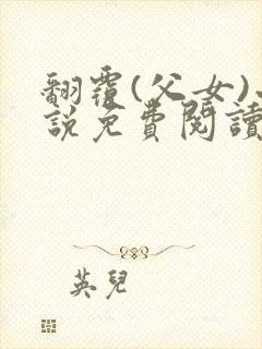 翻覆(父女)小说免费阅读笔趣阁