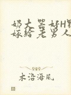 奶大器好H野战嫁给老男人视频