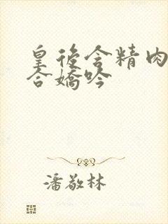 皇后含精肉臀迎合娇吟