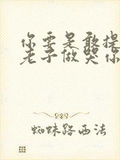 你要是敢提分手老子做哭你