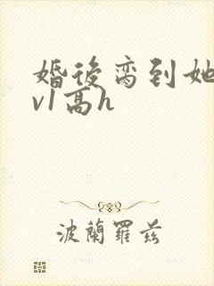 婚后脔到她哭1v1高h