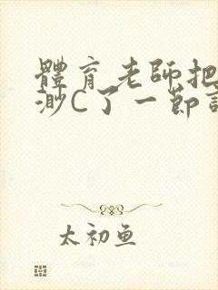 体育老师把林渺渺C了一节课作文