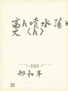 高h喷水荡肉欲文〈h〉