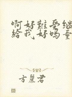 啊好难受继续再给我好吗童声版