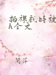 拍裸戏时被c了h全文