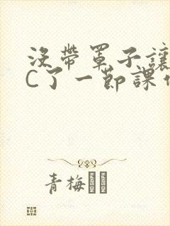 没带罩子让老师C了一节课作文