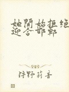 她开始拒绝慢迎迎合邯郸