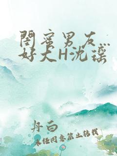 闺蜜男友...好大H沈瑶