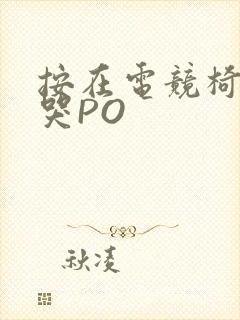 按在电竞椅上C哭PO