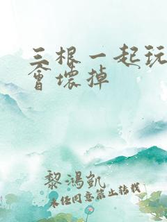 三根一起玩真的会坏掉