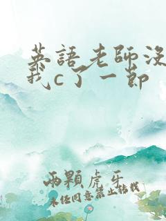 英语老师没戴让我c了一节