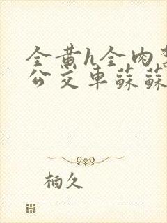 全黄h全肉禁乱公交车苏苏