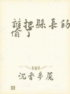 谁把县长的牙刷偷了