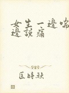 女生一边喘气一边说痛