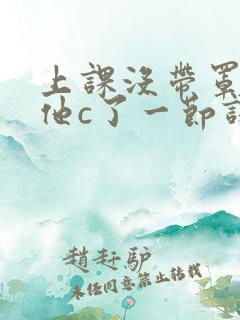 上课没带罩子让他c了一节课