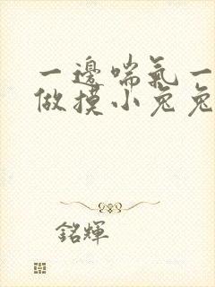 一边喘气一边叫做摸小兔兔小作文