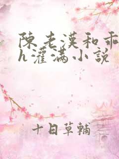 陈老汉和乖乖女h灌满小说