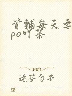 首辅每天要不够po吖茶