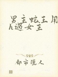 男主蛇王用蛇身h过女主