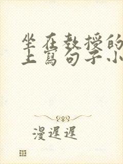 坐在教授的根茎上写句子小说