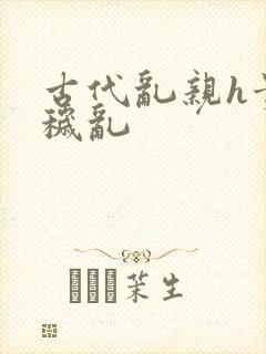 古代乱亲h贵女秽乱