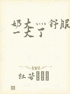 奶大灬舒服灬太一大了