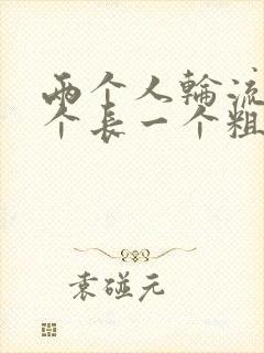 两个人轮流干一个长一个粗